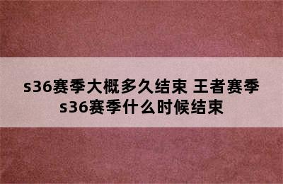 s36赛季大概多久结束 王者赛季s36赛季什么时候结束